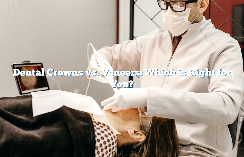 Dental Crowns vs. Veneers: Which is Right for You?